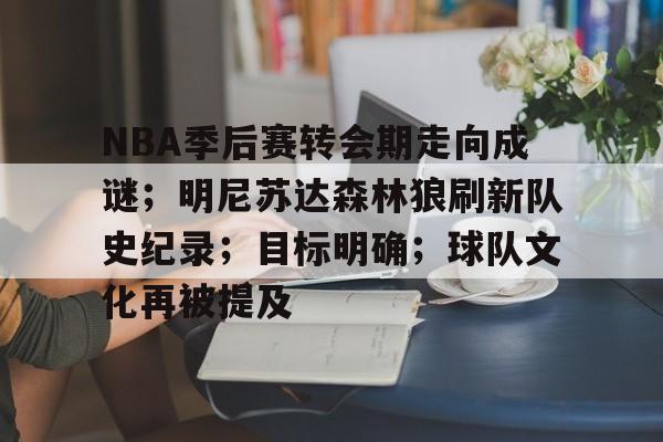 kaiyun-关于NBA季后赛转会期走向成谜；明尼苏达森林狼刷新队史纪录；目标明确；球队文化再被提及的信息