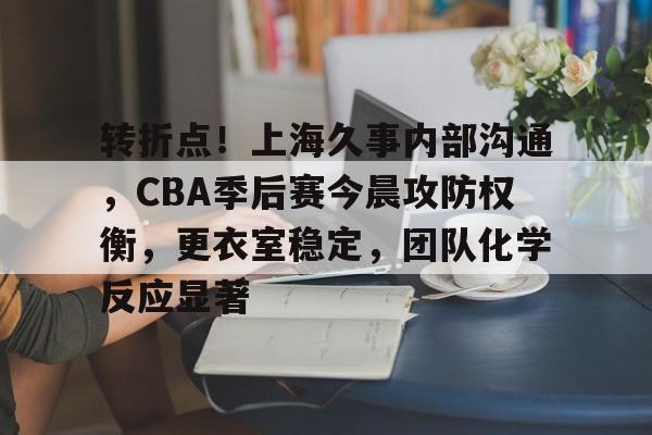 开云登录-转折点！上海久事内部沟通，CBA季后赛今晨攻防权衡，更衣室稳定，团队化学反应显著的简单介绍
