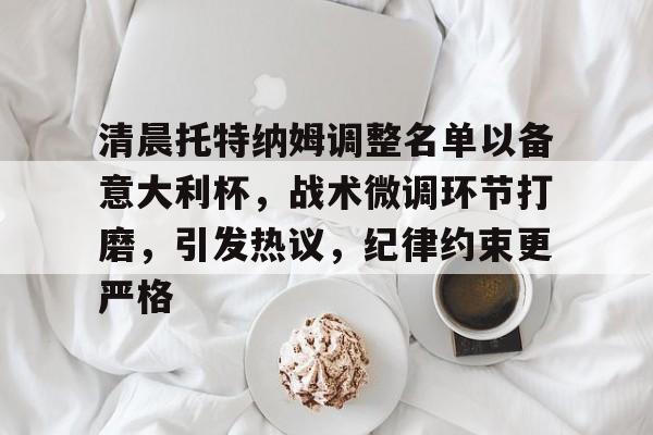 英雄联盟s15-清晨托特纳姆调整名单以备意大利杯，战术微调环节打磨，引发热议，纪律约束更严格的简单介绍