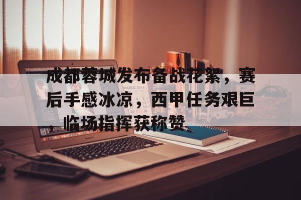 英雄联盟-关于成都蓉城发布备战花絮，赛后手感冰凉，西甲任务艰巨，临场指挥获称赞的信息